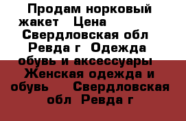 Продам норковый жакет › Цена ­ 20 000 - Свердловская обл., Ревда г. Одежда, обувь и аксессуары » Женская одежда и обувь   . Свердловская обл.,Ревда г.